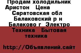 Продам холодильник Аристон › Цена ­ 20 000 - Саратовская обл., Балаковский р-н, Балаково г. Электро-Техника » Бытовая техника   